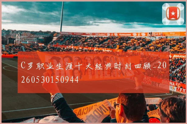 C罗职业生涯十大经典时刻回顾_20260530150944