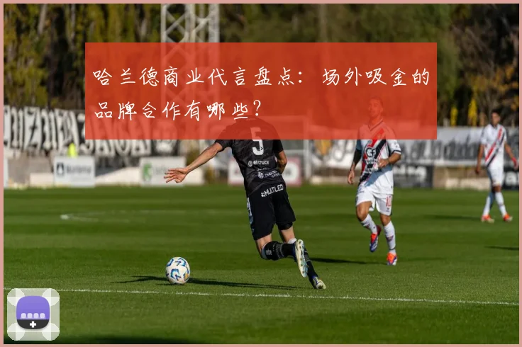 哈兰德商业代言盘点：场外吸金的品牌合作有哪些？