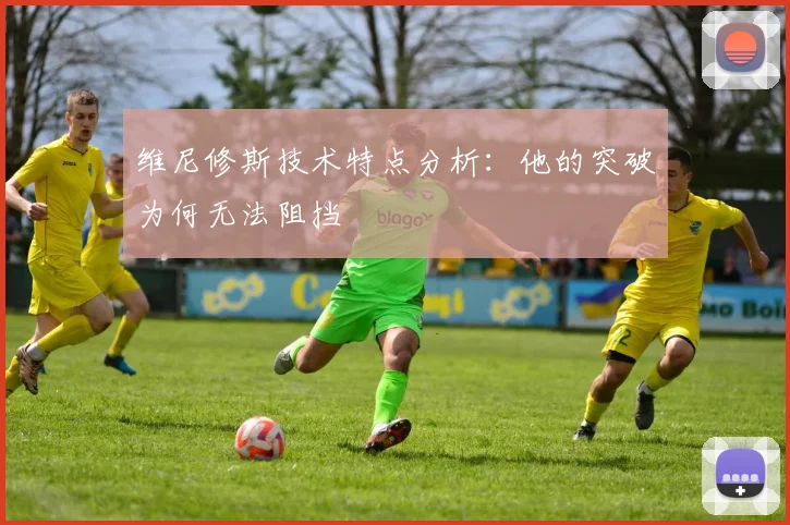 维尼修斯技术特点分析:他的突破为何无法阻挡