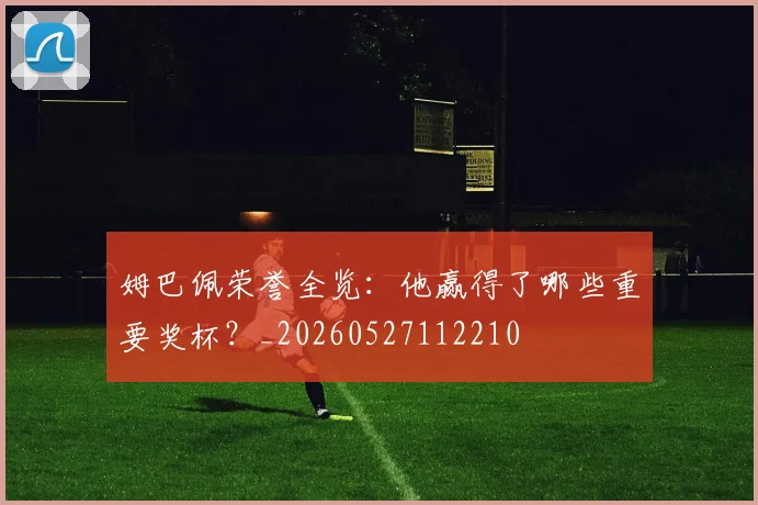 姆巴佩荣誉全览:他赢得了哪些重要奖杯?_20260527112210