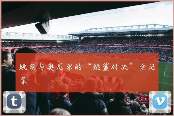 姚明与奥尼尔的“姚鲨对决”全记录