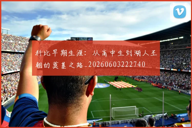 科比早期生涯：从高中生到湖人王朝的奠基之路_20260603222740