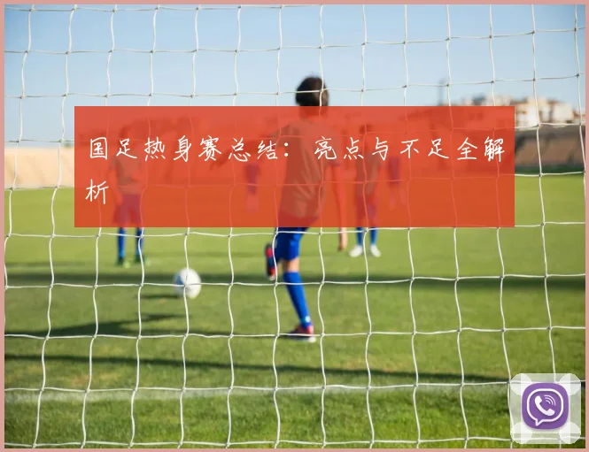 国足热身赛总结:亮点与不足全解析