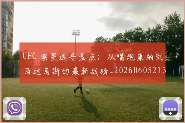 UFC 明星选手盘点:从嘴炮康纳到马达乌斯的最新战绩_20260605213751