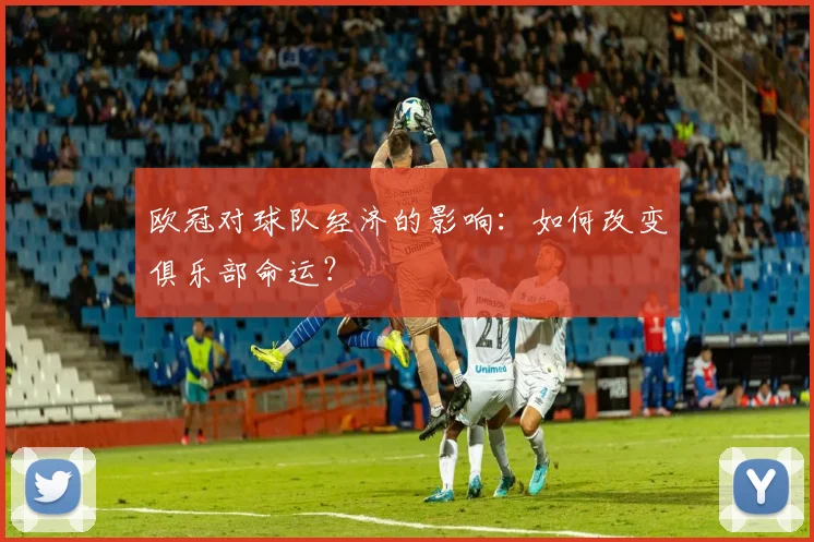 欧冠对球队经济的影响：如何改变俱乐部命运？
