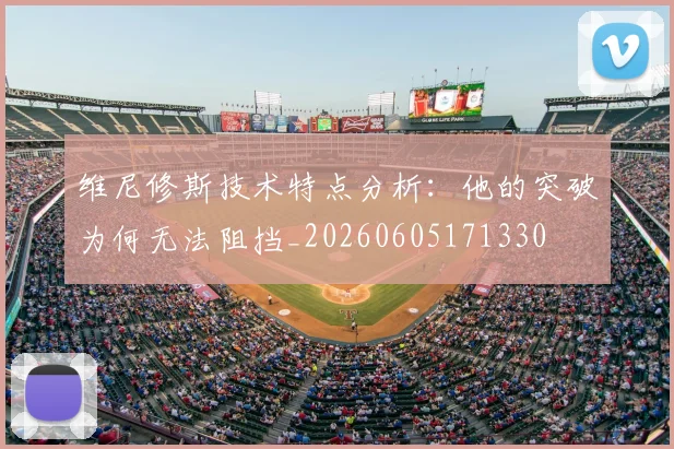维尼修斯技术特点分析：他的突破为何无法阻挡_20260605171330
