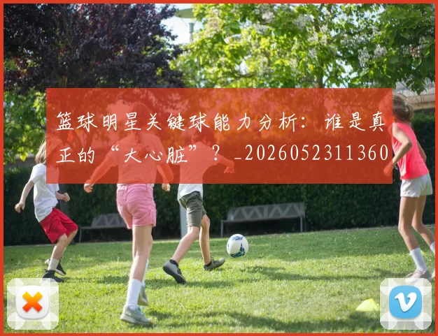 篮球明星关键球能力分析：谁是真正的“大心脏”？_20260523113604