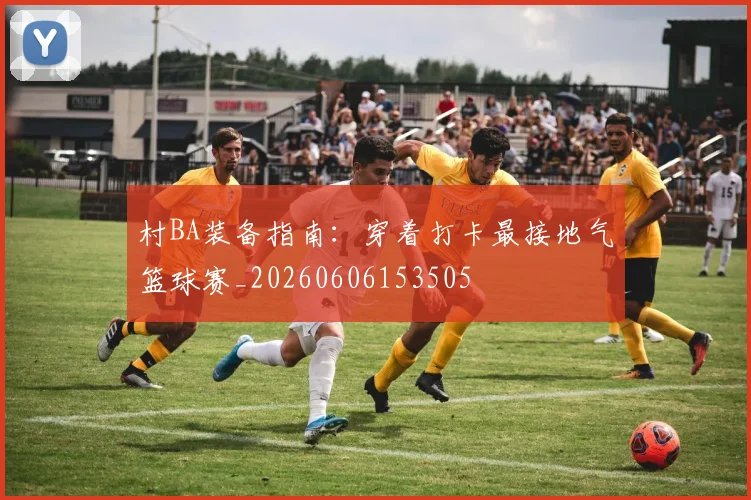 村BA装备指南：穿着打卡最接地气篮球赛_20260606153505