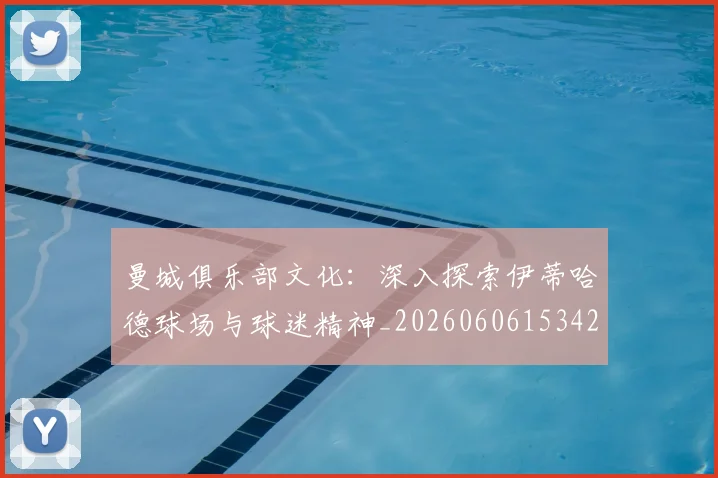 曼城俱乐部文化：深入探索伊蒂哈德球场与球迷精神_20260606153422