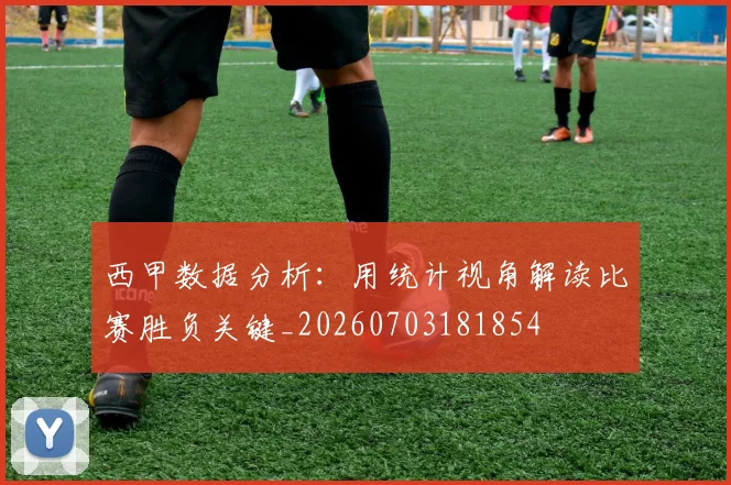 西甲数据分析:用统计视角解读比赛胜负关键_20260703181854