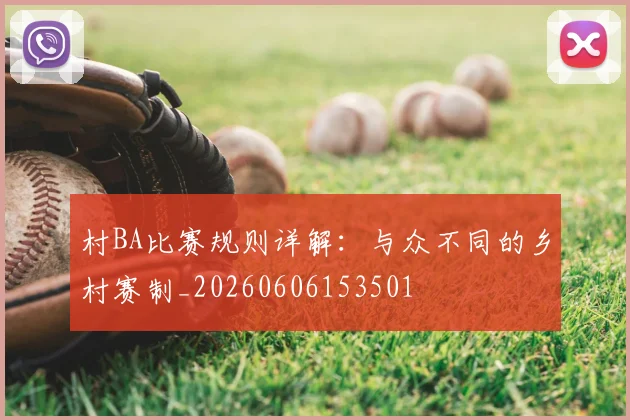 村BA比赛规则详解：与众不同的乡村赛制_20260606153501