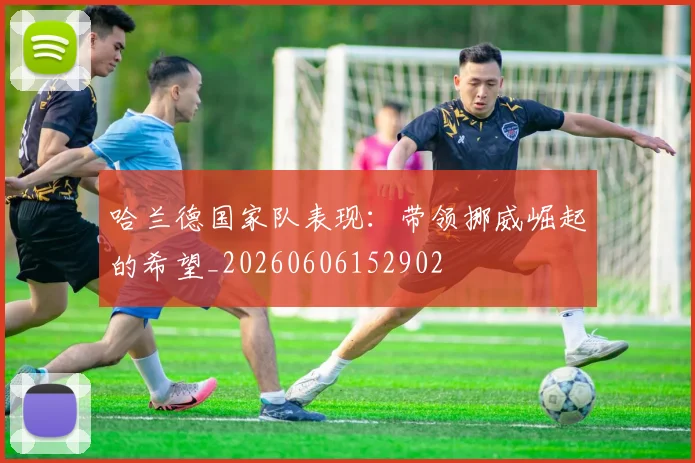 哈兰德国家队表现:带领挪威崛起的希望_20260606152902