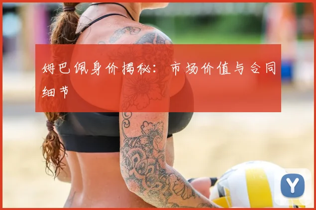 姆巴佩身价揭秘：市场价值与合同细节