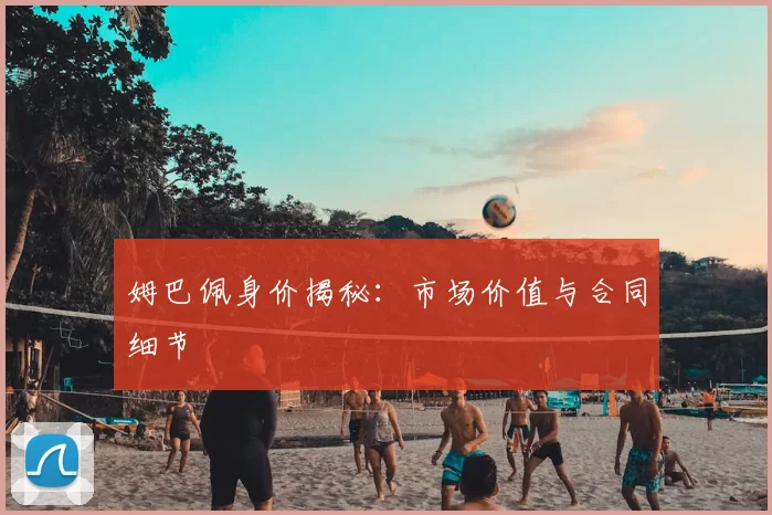 姆巴佩身价揭秘：市场价值与合同细节