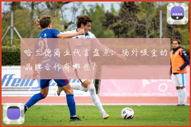 哈兰德商业代言盘点:场外吸金的品牌合作有哪些?