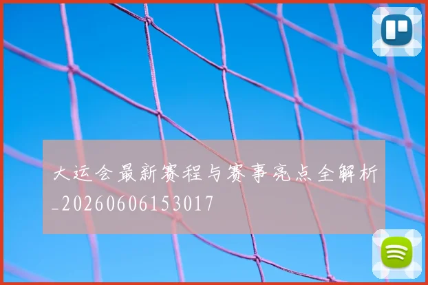 大运会最新赛程与赛事亮点全解析_20260606153017