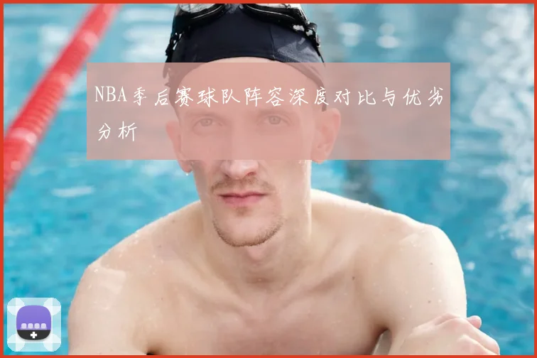 NBA季后赛球队阵容深度对比与优劣分析