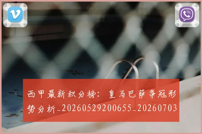西甲最新积分榜：皇马巴萨争冠形势分析_20260529200655_20260703181859