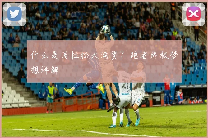 什么是马拉松大满贯？跑者终极梦想详解