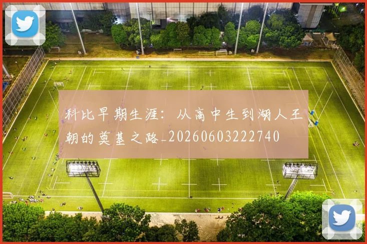 科比早期生涯：从高中生到湖人王朝的奠基之路_20260603222740