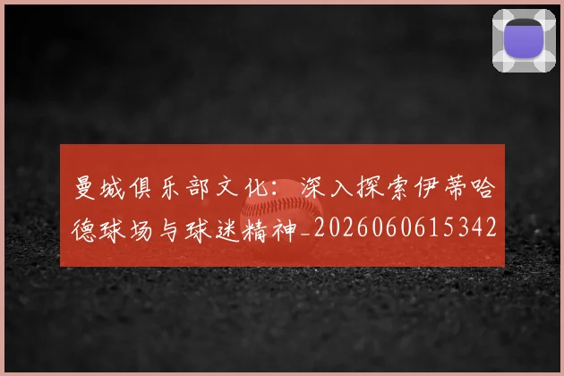 曼城俱乐部文化:深入探索伊蒂哈德球场与球迷精神_20260606153422