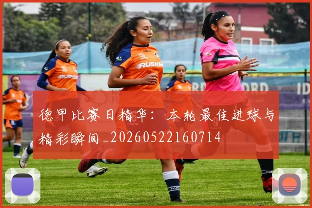德甲比赛日精华：本轮最佳进球与精彩瞬间_20260522160714